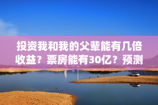 投资我和我的父辈能有几倍收益？票房能有30亿？预测多少？(我和我的父亲投资多少)