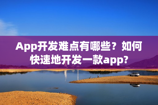 App开发难点有哪些?如何快速地开发一款app? App开发难点有哪些?如何快速地开发一款app?