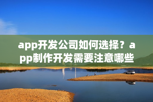 app开发公司如何选择？app制作开发需要注意哪些事项？