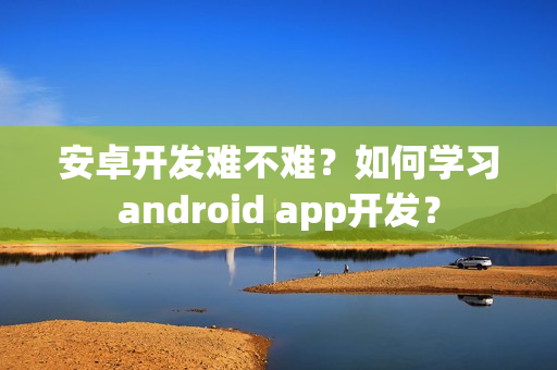 安卓开发难不难？如何学习android app开发？