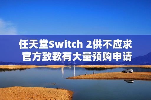 任天堂Switch 2供不应求 官方致歉有大量预购申请落选