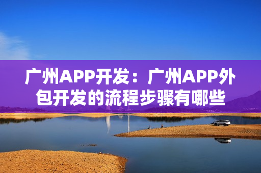 广州APP开发：广州APP外包开发的流程步骤有哪些