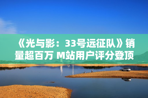 《光与影：33号远征队》销量超百万 M站用户评分登顶