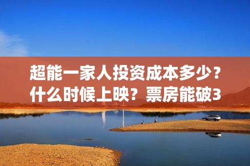 超能一家人投资成本多少？什么时候上映？票房能破30亿吗？(超能一家人电影投资项目)