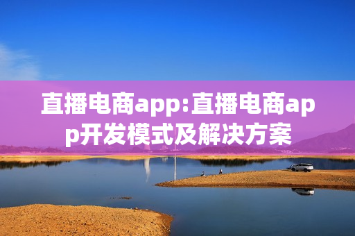 直播电商app:直播电商app开发模式及解决方案