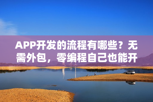 APP开发的流程有哪些?无需外包,零编程自己也能开发APP APP开发的流程有哪些?无需外包,零编程自己也能开发APP