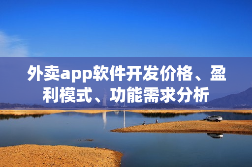 外卖app软件开发价格、盈利模式、功能需求分析 外卖app软件开发价格、盈利模式、功能需求分析