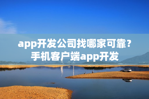 app开发公司找哪家可靠?手机客户端app开发 app开发公司找哪家可靠?手机客户端app开发