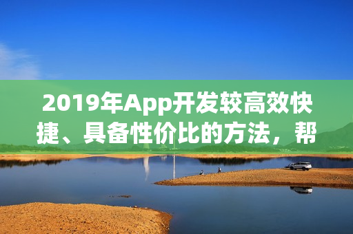 2019年App开发较高效快捷、具备性价比的方法，帮你省90%的钱