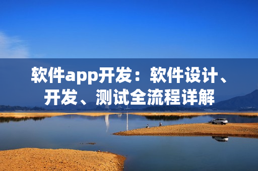 软件app开发:软件设计、开发、测试全流程详解 软件app开发:软件设计、开发、测试全流程详解
