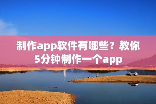 制作app软件有哪些?教你5分钟制作一个app 制作app软件有哪些?教你5分钟制作一个app