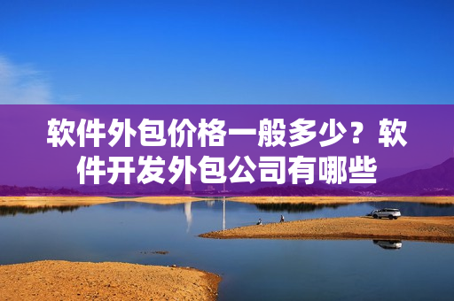 软件外包价格一般多少？软件开发外包公司有哪些