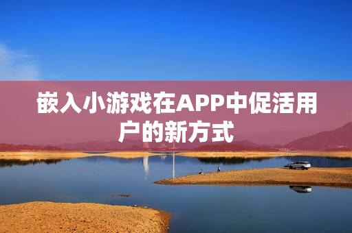 嵌入小游戏在APP中促活用户的新方式