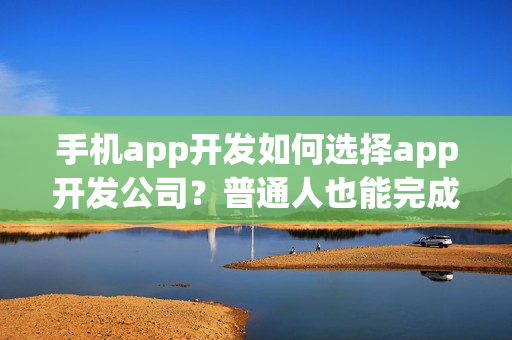 手机app开发如何选择app开发公司？普通人也能完成app开发了