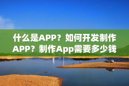 什么是APP？如何开发制作APP？制作App需要多少钱？
