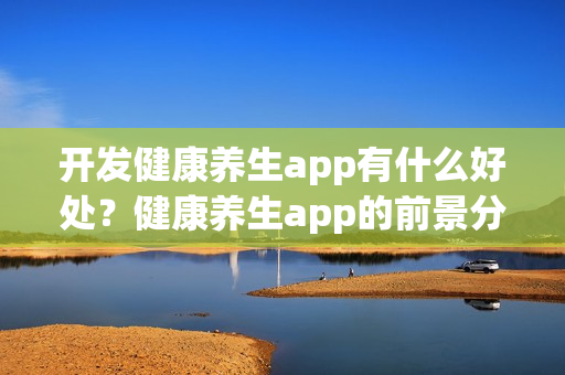 开发健康养生app有什么好处？健康养生app的前景分析