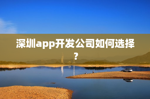 深圳app开发公司如何选择? 深圳app开发公司如何选择?