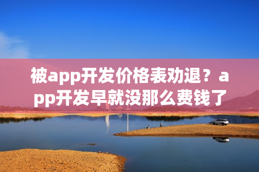 被app开发价格表劝退?app开发早就没那么费钱了 被app开发价格表劝退?app开发早就没那么费钱了