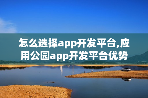 怎么选择app开发平台,应用公园app开发平台优势