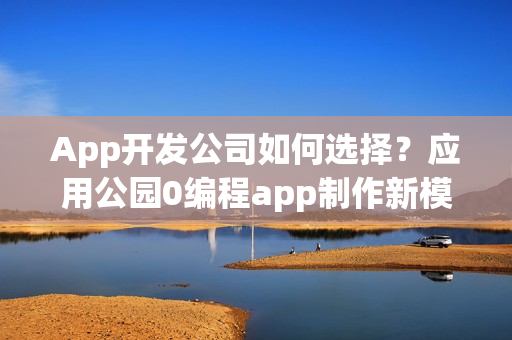 App开发公司如何选择?应用公园0编程app制作新模式 App开发公司如何选择?应用公园0编程app制作新模式