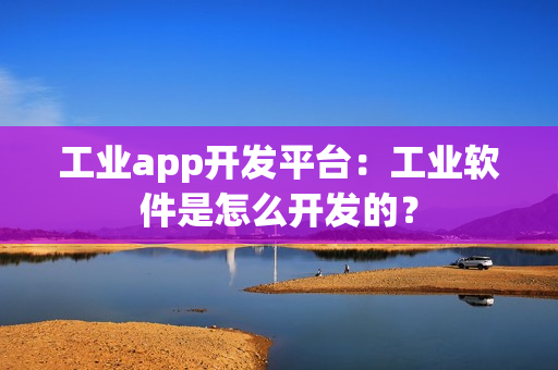 工业app开发平台：工业软件是怎么开发的？