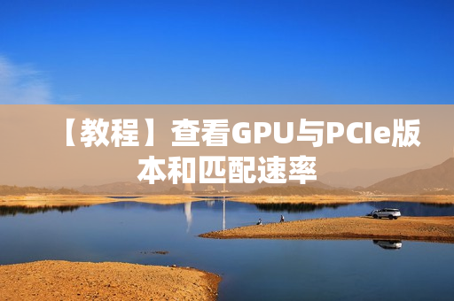【教程】查看GPU与PCIe版本和匹配速率