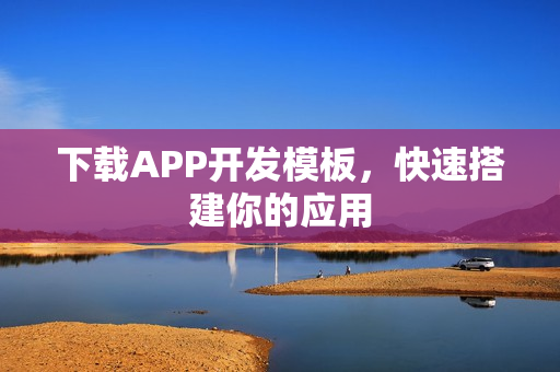 下载APP开发模板,快速搭建你的应用 下载APP开发模板,快速搭建你的应用