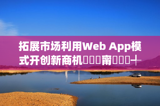 拓展市场利用Web App模式开创新商机鎷撳睍甯傚満鍒╃敤Web App妯″紡寮�鍒涙柊鍟嗘満 拓展市场利用Web App模式开创新商机鎷撳睍甯傚満鍒╃敤Web App妯″紡寮�鍒涙柊鍟嗘満
