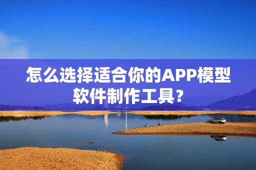 怎么选择适合你的APP模型软件制作工具? 怎么选择适合你的APP模型软件制作工具?