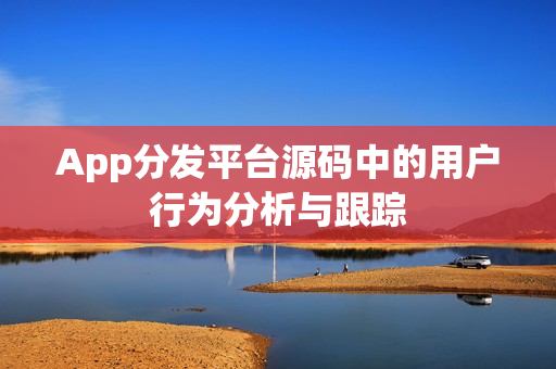 App分发平台源码中的用户行为分析与跟踪 App分发平台源码中的用户行为分析与跟踪