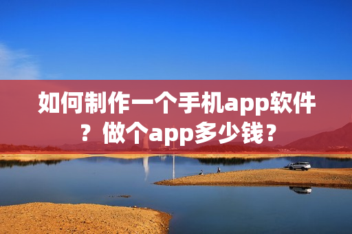 如何制作一个手机app软件？做个app多少钱？