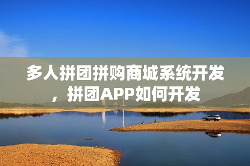 多人拼团拼购商城系统开发，拼团APP如何开发