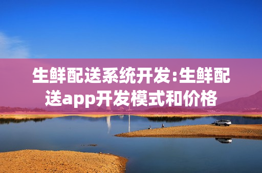 生鲜配送系统开发:生鲜配送app开发模式和价格