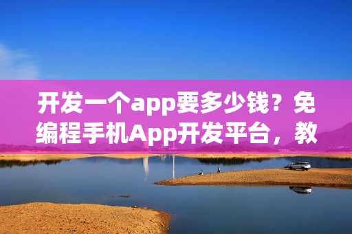 开发一个app要多少钱？免编程手机App开发平台，教你节省90%成本！