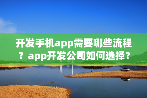 开发手机app需要哪些流程？app开发公司如何选择？