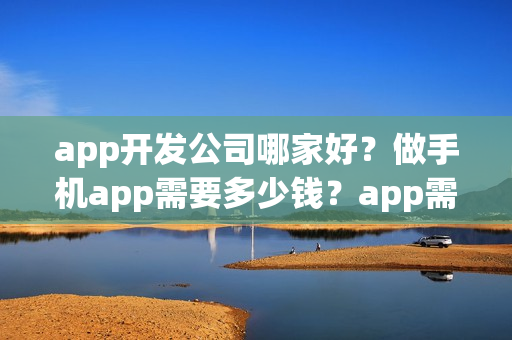 app开发公司哪家好？做手机app需要多少钱？app需要哪些步骤呢？