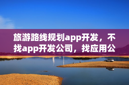 旅游路线规划app开发，不找app开发公司，找应用公园开发！