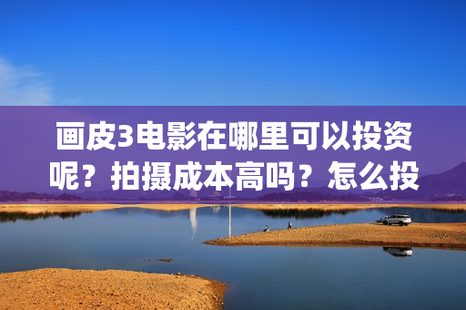 画皮3电影在哪里可以投资呢？拍摄成本高吗？怎么投资？(画皮3电影在线)