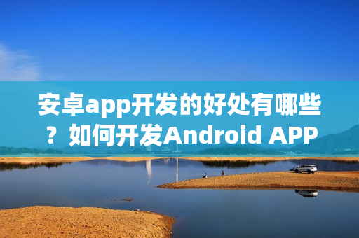 安卓app开发的好处有哪些？如何开发Android APP？