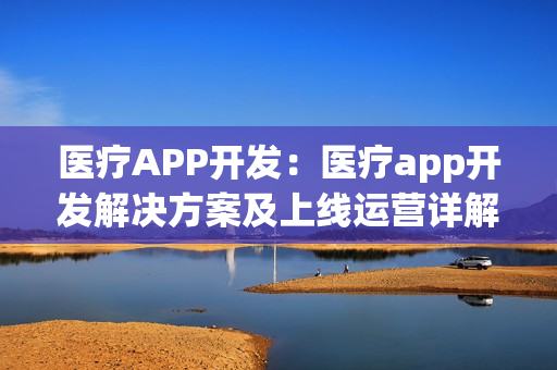 医疗APP开发:医疗app开发解决方案及上线运营详解 医疗APP开发:医疗app开发解决方案及上线运营详解