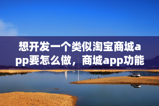 想开发一个类似淘宝商城app要怎么做，商城app功能详解
