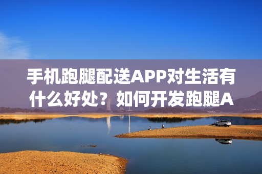 手机跑腿配送APP对生活有什么好处？如何开发跑腿App？