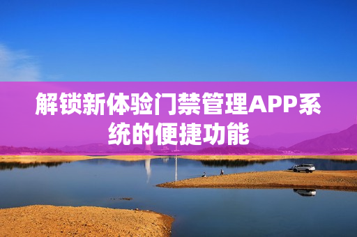 解锁新体验门禁管理APP系统的便捷功能
