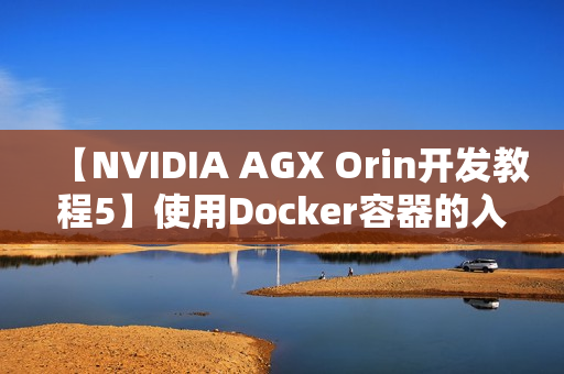 【NVIDIA AGX Orin开发教程5】使用Docker容器的入门技巧