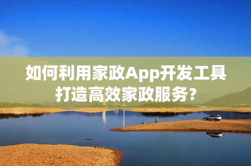 如何利用家政App开发工具打造高效家政服务? 如何利用家政App开发工具打造高效家政服务?