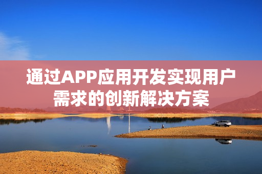 通过APP应用开发实现用户需求的创新解决方案 通过APP应用开发实现用户需求的创新解决方案