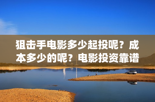 狙击手电影多少起投呢？成本多少的呢？电影投资靠谱吗？份额真实吗？(狙击手电影多少分钟)