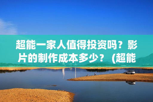 超能一家人值得投资吗？影片的制作成本多少？ (超能一家人官宣)