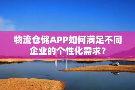 物流仓储APP如何满足不同企业的个性化需求？