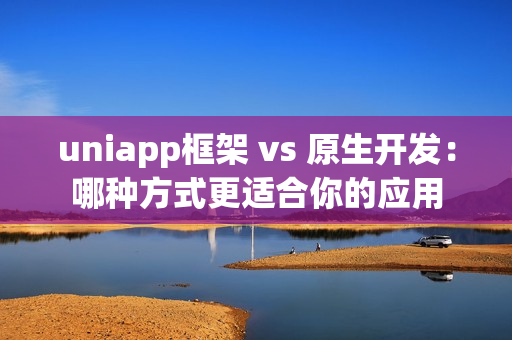 uniapp框架 vs 原生开发：哪种方式更适合你的应用